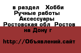  в раздел : Хобби. Ручные работы » Аксессуары . Ростовская обл.,Ростов-на-Дону г.